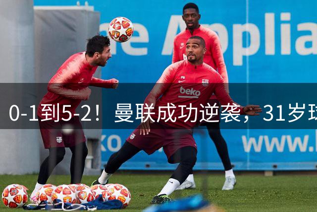 0-1到5-2！曼联成功逆袭，31岁球星一战封神：帽子戏法，全场最佳